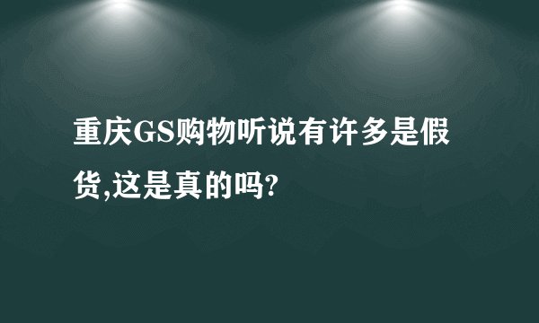 重庆GS购物听说有许多是假货,这是真的吗?