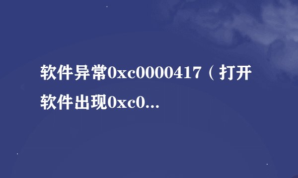 软件异常0xc0000417（打开软件出现0xc0000417错误的解决方法）