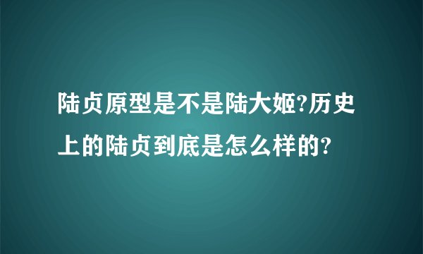 陆贞原型是不是陆大姬?历史上的陆贞到底是怎么样的?