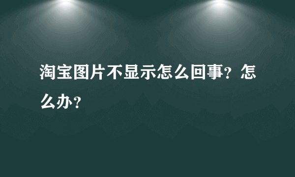 淘宝图片不显示怎么回事？怎么办？