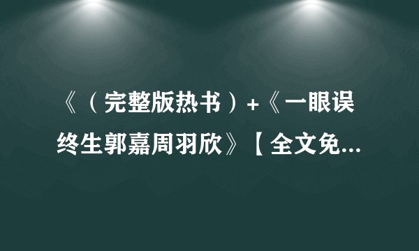 《（完整版热书）+《一眼误终生郭嘉周羽欣》【全文免费阅读】》