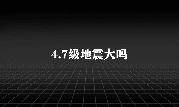 4.7级地震大吗