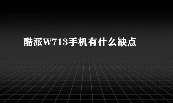 酷派W713手机有什么缺点