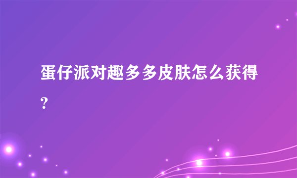 蛋仔派对趣多多皮肤怎么获得？