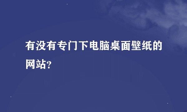 有没有专门下电脑桌面壁纸的网站？