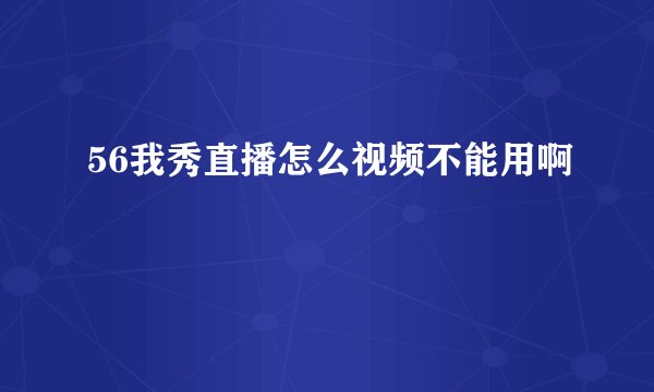 56我秀直播怎么视频不能用啊