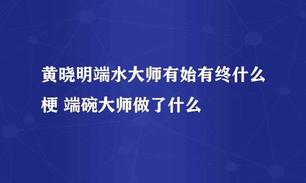 黄晓明端水大师有始有终什么梗 端碗大师做了什么
