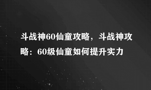 斗战神60仙童攻略，斗战神攻略：60级仙童如何提升实力