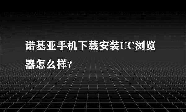 诺基亚手机下载安装UC浏览器怎么样?