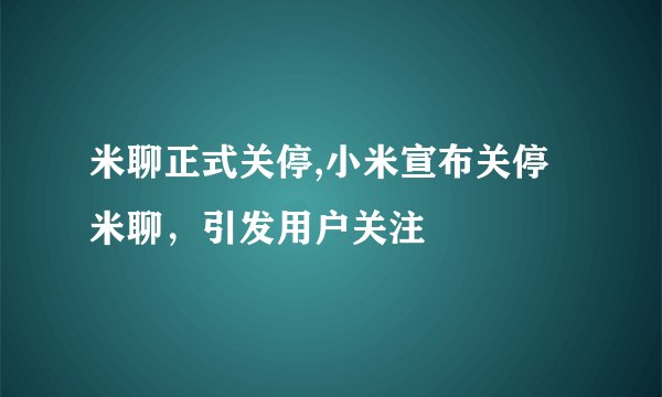 米聊正式关停,小米宣布关停米聊，引发用户关注