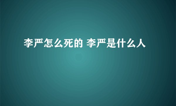 李严怎么死的 李严是什么人
