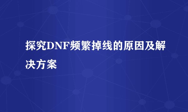 探究DNF频繁掉线的原因及解决方案