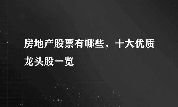 房地产股票有哪些，十大优质龙头股一览