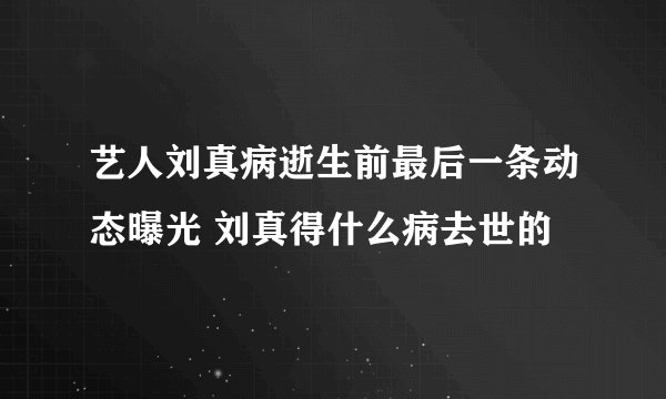 艺人刘真病逝生前最后一条动态曝光 刘真得什么病去世的