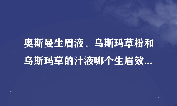 奥斯曼生眉液、乌斯玛草粉和乌斯玛草的汁液哪个生眉效果最好？