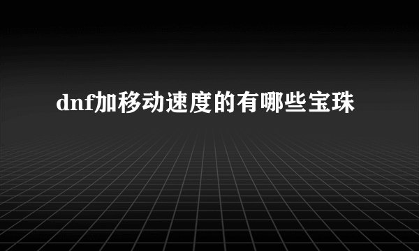 dnf加移动速度的有哪些宝珠