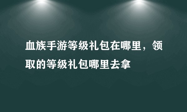 血族手游等级礼包在哪里，领取的等级礼包哪里去拿