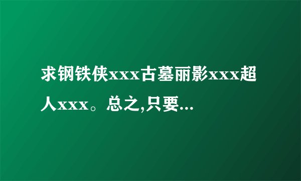 求钢铁侠xxx古墓丽影xxx超人xxx。总之,只要有欧美大片的这种,都...
