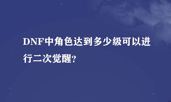 DNF中角色达到多少级可以进行二次觉醒？