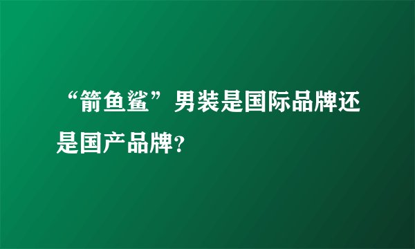 “箭鱼鲨”男装是国际品牌还是国产品牌？