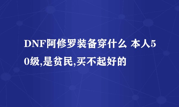 DNF阿修罗装备穿什么 本人50级,是贫民,买不起好的