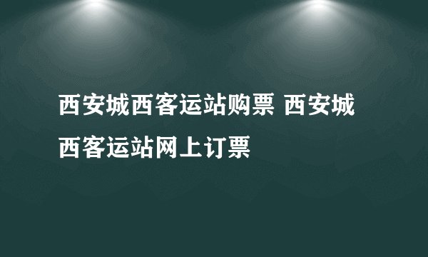 西安城西客运站购票 西安城西客运站网上订票