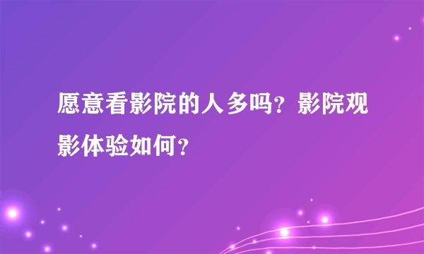 愿意看影院的人多吗？影院观影体验如何？