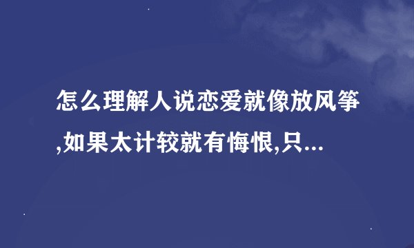怎么理解人说恋爱就像放风筝,如果太计较就有悔恨,只是你们都忘了...