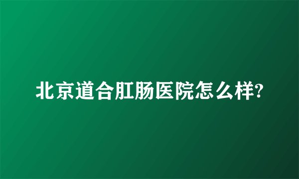 北京道合肛肠医院怎么样?