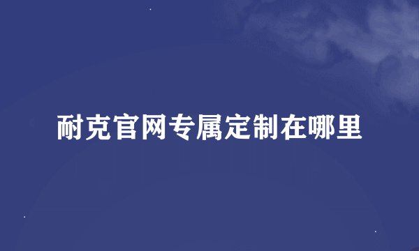 耐克官网专属定制在哪里