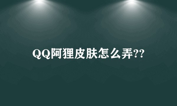 QQ阿狸皮肤怎么弄??