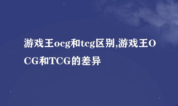 游戏王ocg和tcg区别,游戏王OCG和TCG的差异
