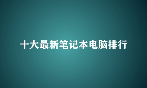 十大最新笔记本电脑排行