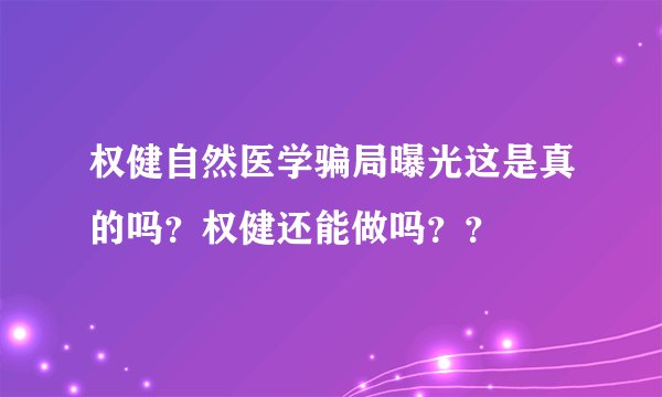 权健自然医学骗局曝光这是真的吗？权健还能做吗？？