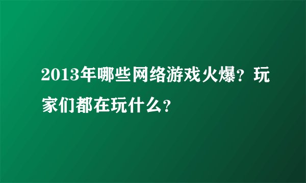 2013年哪些网络游戏火爆？玩家们都在玩什么？