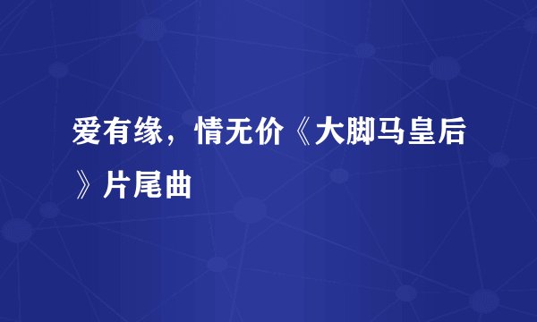 爱有缘，情无价《大脚马皇后》片尾曲