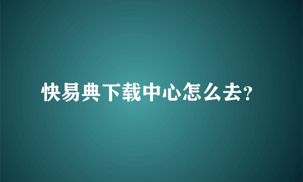 快易典下载中心怎么去？