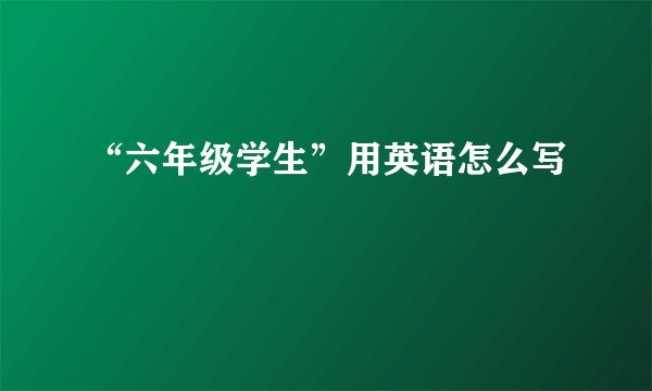“六年级学生”用英语怎么写