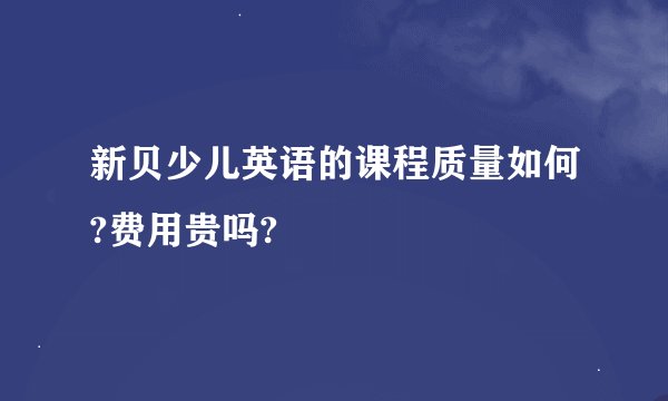 新贝少儿英语的课程质量如何?费用贵吗?