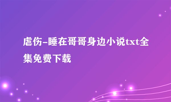 虐伤-睡在哥哥身边小说txt全集免费下载