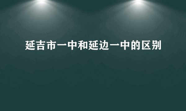 延吉市一中和延边一中的区别