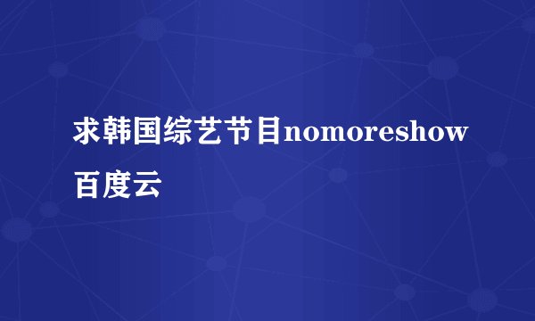 求韩国综艺节目nomoreshow百度云