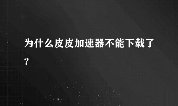为什么皮皮加速器不能下载了？