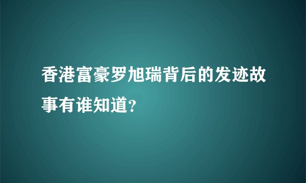 香港富豪罗旭瑞背后的发迹故事有谁知道？