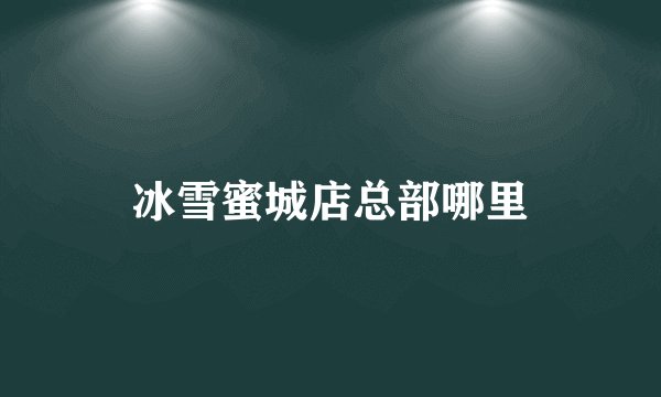 冰雪蜜城店总部哪里