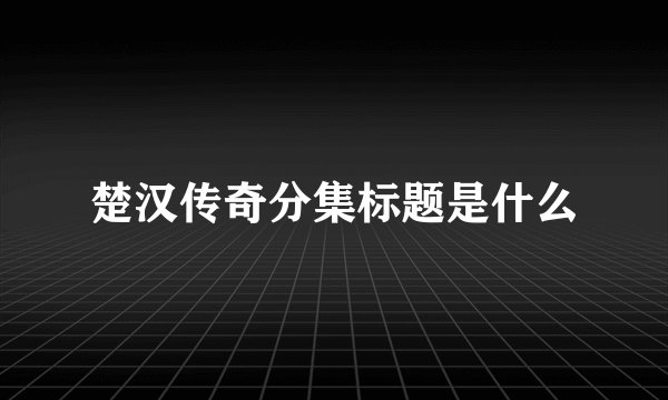 楚汉传奇分集标题是什么