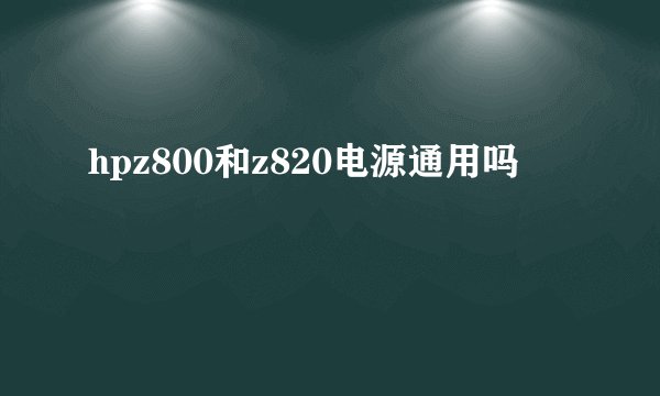 hpz800和z820电源通用吗