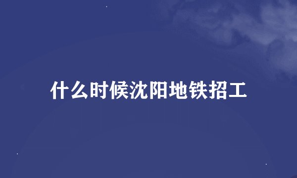 什么时候沈阳地铁招工
