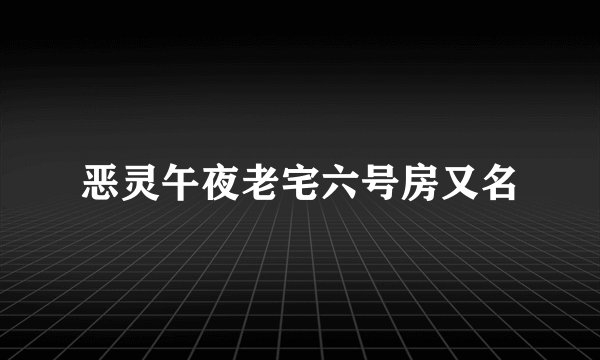 恶灵午夜老宅六号房又名