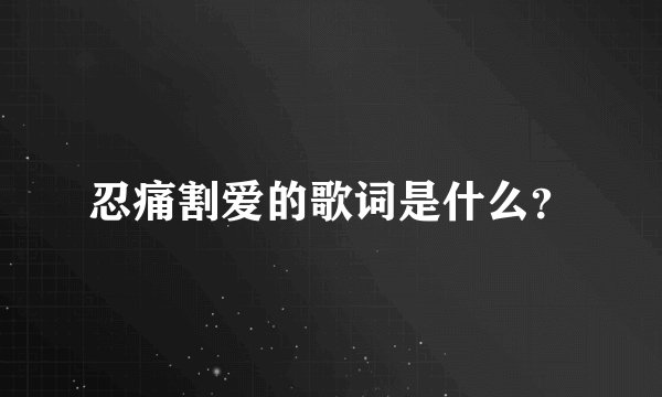 忍痛割爱的歌词是什么？
